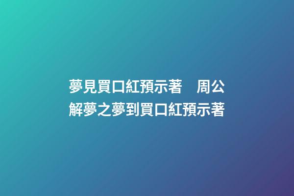 夢見買口紅預示著　周公解夢之夢到買口紅預示著